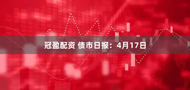 冠盈配资 债市日报：4月17日