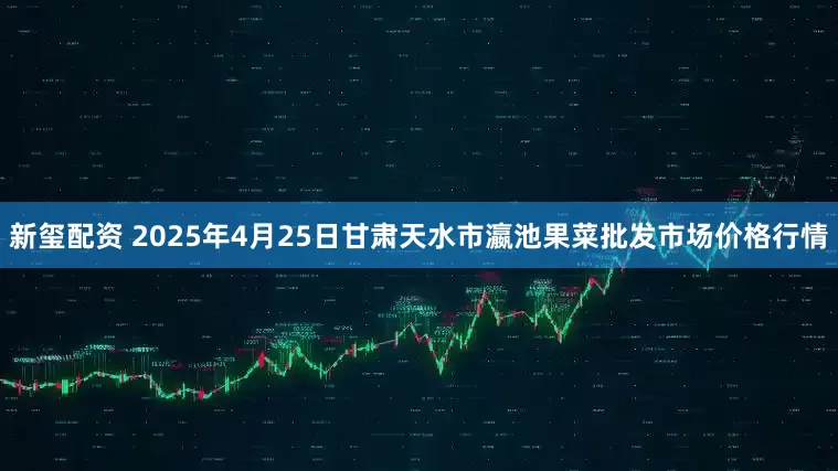新玺配资 2025年4月25日甘肃天水市瀛池果菜批发市场价格行情