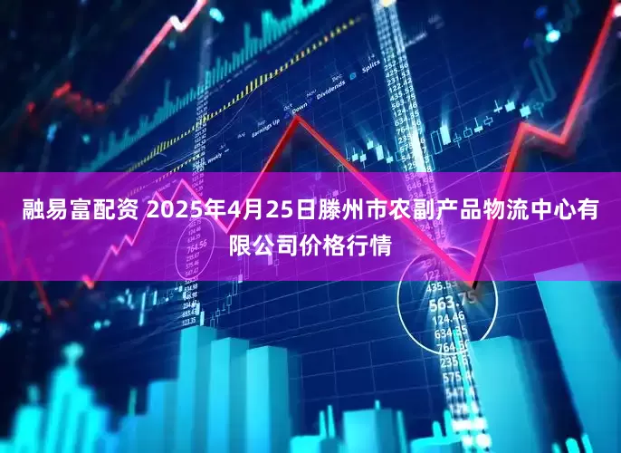 融易富配资 2025年4月25日滕州市农副产品物流中心有限公司价格行情