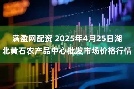 满盈网配资 2025年4月25日湖北黄石农产品中心批发市场价格行情