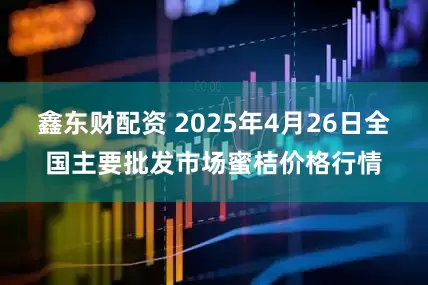 鑫东财配资 2025年4月26日全国主要批发市场蜜桔价格行情