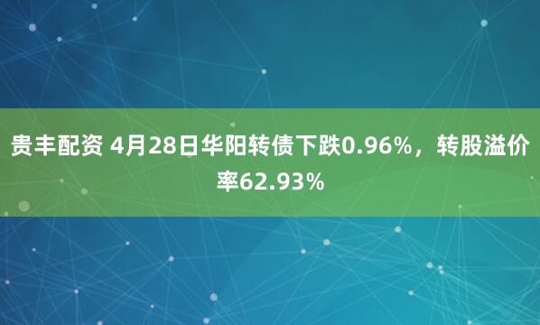 贵丰配资 4月28日华阳转债下跌0.96%，转股溢价率62.93%