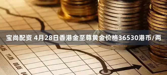 宝尚配资 4月28日香港金至尊黄金价格36530港币/两