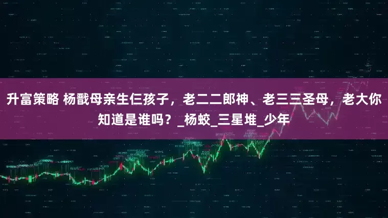 升富策略 杨戬母亲生仨孩子，老二二郎神、老三三圣母，老大你知道是谁吗？_杨蛟_三星堆_少年