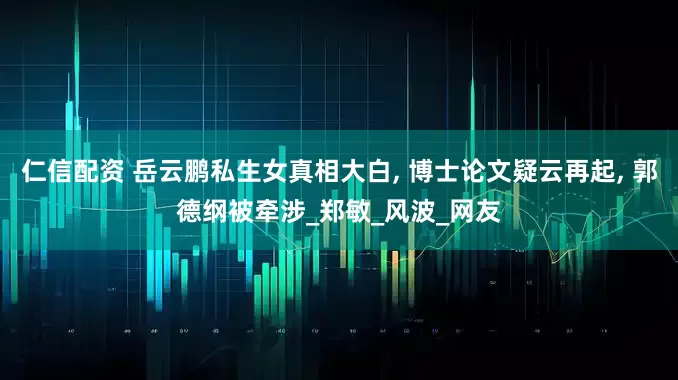 仁信配资 岳云鹏私生女真相大白, 博士论文疑云再起, 郭德纲被牵涉_郑敏_风波_网友