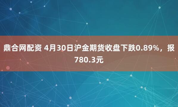 鼎合网配资 4月30日沪金期货收盘下跌0.89%，报780.3元