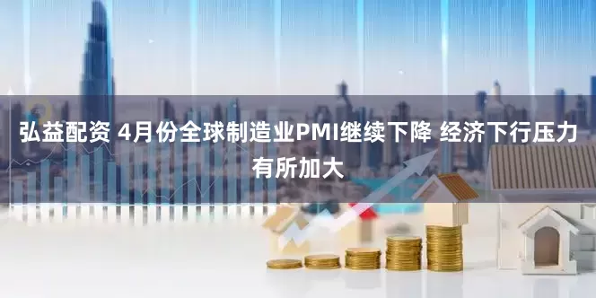 弘益配资 4月份全球制造业PMI继续下降 经济下行压力有所加大