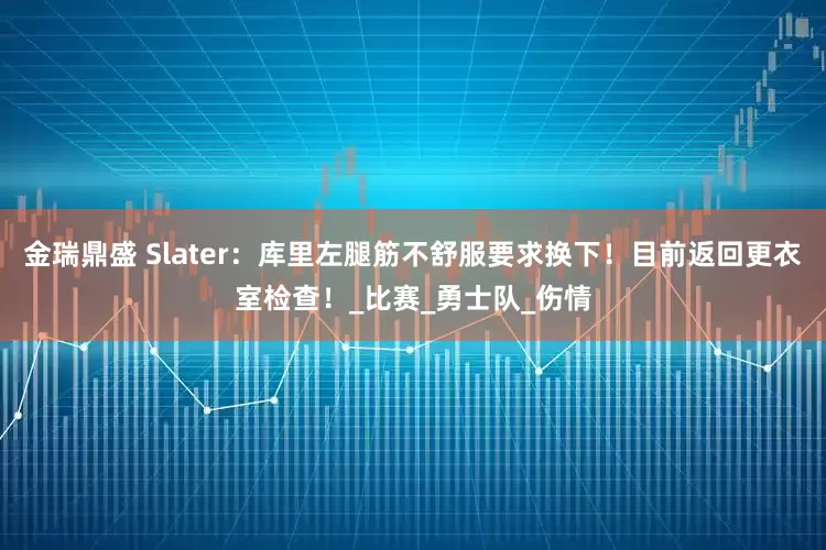 金瑞鼎盛 Slater：库里左腿筋不舒服要求换下！目前返回更衣室检查！_比赛_勇士队_伤情