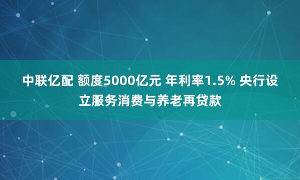 中联亿配 额度5000亿元 年利率1.5% 央行设立服务消费与养老再贷款