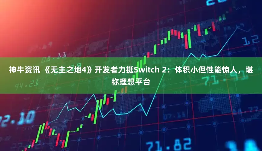 神牛资讯 《无主之地4》开发者力挺Switch 2：体积小但性能惊人，堪称理想平台