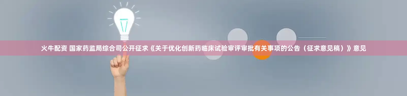 火牛配资 国家药监局综合司公开征求《关于优化创新药临床试验审评审批有关事项的公告（征求意见稿）》意见