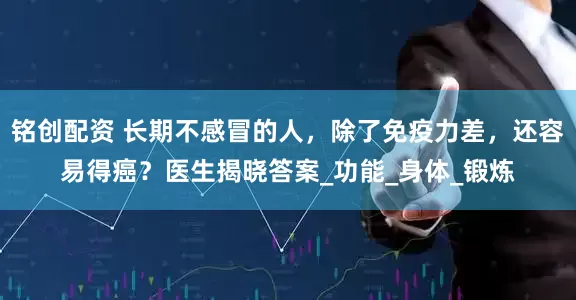 铭创配资 长期不感冒的人，除了免疫力差，还容易得癌？医生揭晓答案_功能_身体_锻炼