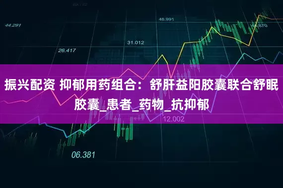 振兴配资 抑郁用药组合：舒肝益阳胶囊联合舒眠胶囊_患者_药物_抗抑郁