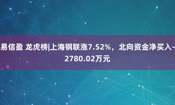 易信盈 龙虎榜|上海钢联涨7.52%，北向资金净买入-2780.02万元