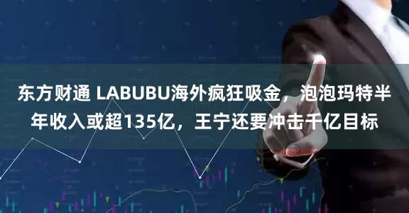 东方财通 LABUBU海外疯狂吸金，泡泡玛特半年收入或超135亿，王宁还要冲击千亿目标