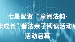 七星配资 “童阅法韵·律伴成长”普法亲子阅读活动启幕