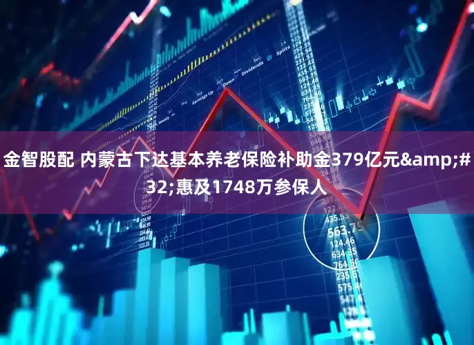 金智股配 内蒙古下达基本养老保险补助金379亿元 惠及1748万参保人