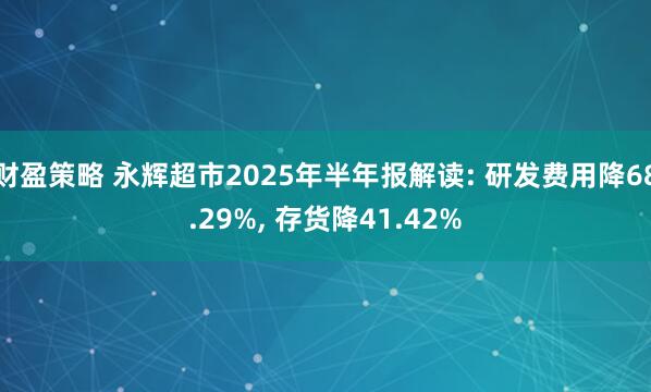 财盈策略 永辉超市2025年半年报解读: 研发费用降68.29%, 存货降41.42%
