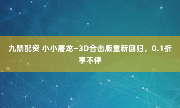 九鼎配资 小小屠龙—3D合击版重新回归，0.1折享不停