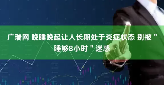 广瑞网 晚睡晚起让人长期处于炎症状态 别被＂睡够8小时＂迷惑