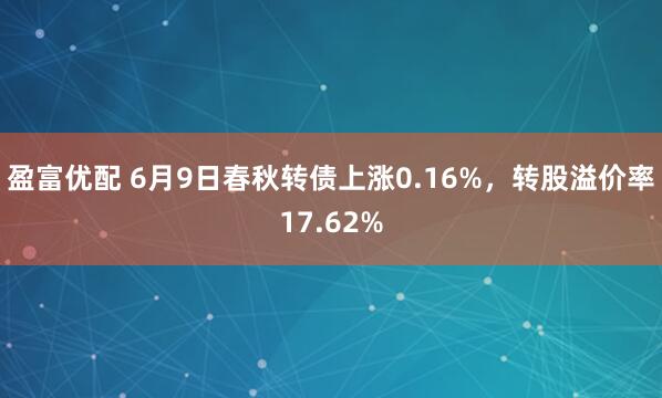 盈富优配 6月9日春秋转债上涨0.16%，转股溢价率17.62%