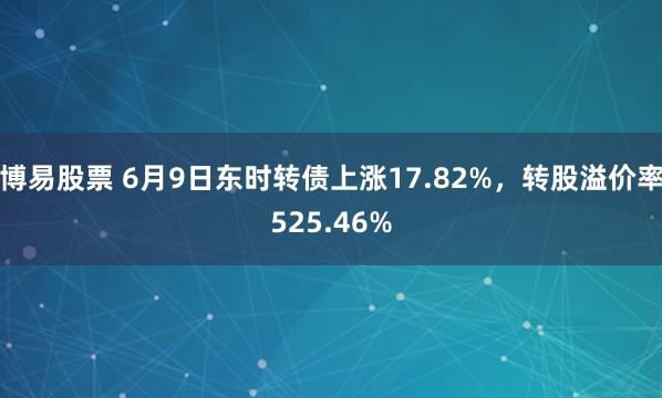 博易股票 6月9日东时转债上涨17.82%，转股溢价率525.46%