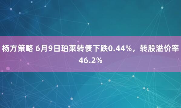 杨方策略 6月9日珀莱转债下跌0.44%，转股溢价率46.2%
