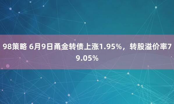98策略 6月9日甬金转债上涨1.95%，转股溢价率79.05%