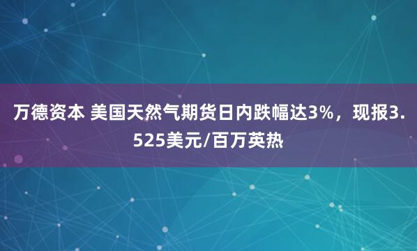 万德资本 美国天然气期货日内跌幅达3%，现报3.525美元/百万英热