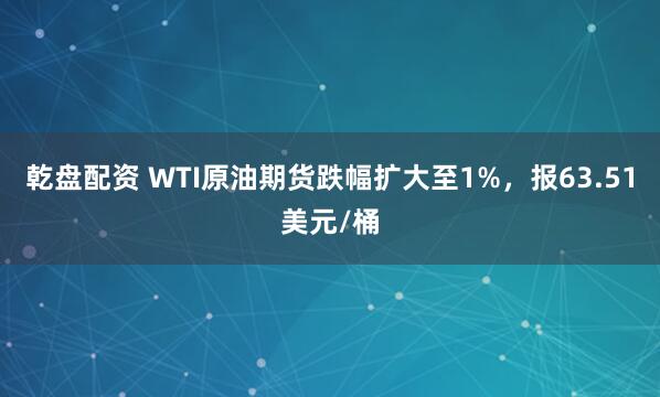 乾盘配资 WTI原油期货跌幅扩大至1%，报63.51美元/桶