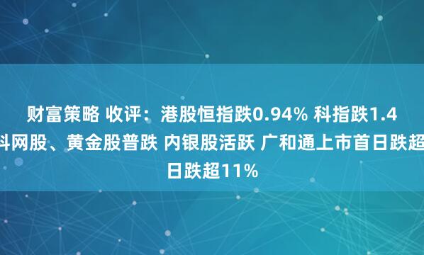 财富策略 收评：港股恒指跌0.94% 科指跌1.41% 科网股、黄金股普跌 内银股活跃 广和通上市首日跌超11%