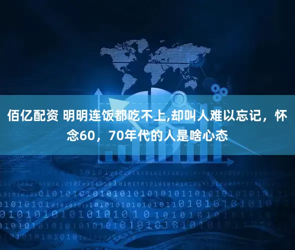佰亿配资 明明连饭都吃不上,却叫人难以忘记，怀念60，70年代的人是啥心态