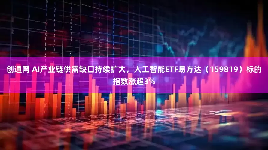 创通网 AI产业链供需缺口持续扩大，人工智能ETF易方达（159819）标的指数涨超3%