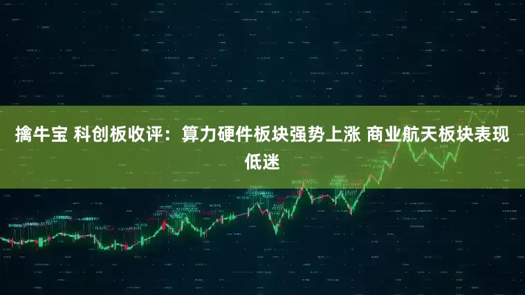 擒牛宝 科创板收评：算力硬件板块强势上涨 商业航天板块表现低迷