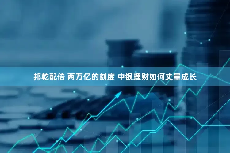 邦乾配倍 两万亿的刻度 中银理财如何丈量成长