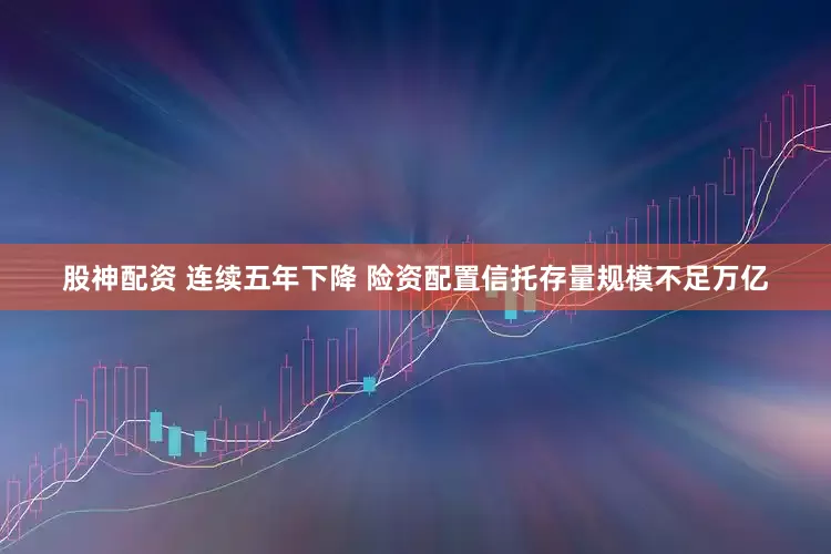 股神配资 连续五年下降 险资配置信托存量规模不足万亿