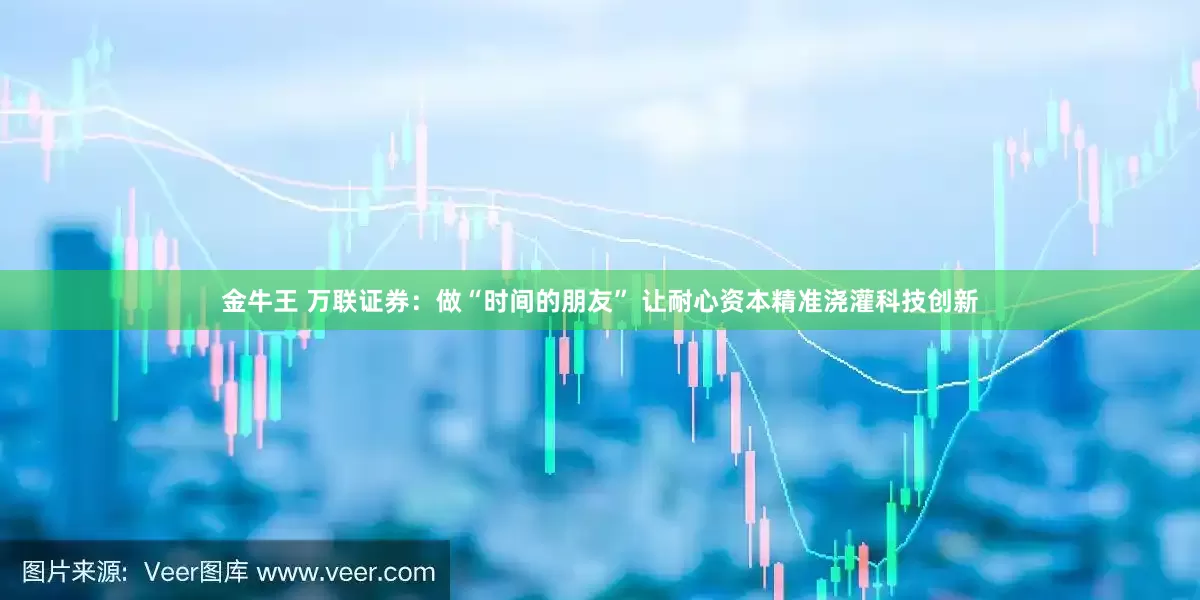 金牛王 万联证券：做“时间的朋友” 让耐心资本精准浇灌科技创新