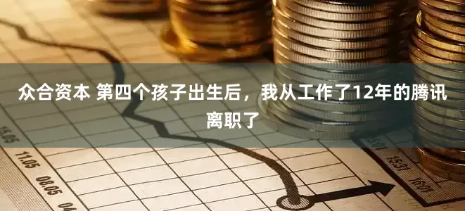 众合资本 第四个孩子出生后，我从工作了12年的腾讯离职了
