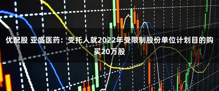 优配股 亚盛医药：受托人就2022年受限制股份单位计划目的购买20万股